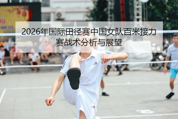 2026年国际田径赛中国女队百米接力赛战术分析与展望