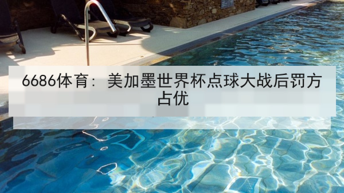 6686体育: 美加墨世界杯点球大战后罚方占优 6686体育: 美加墨世界杯点球大战后罚方占优