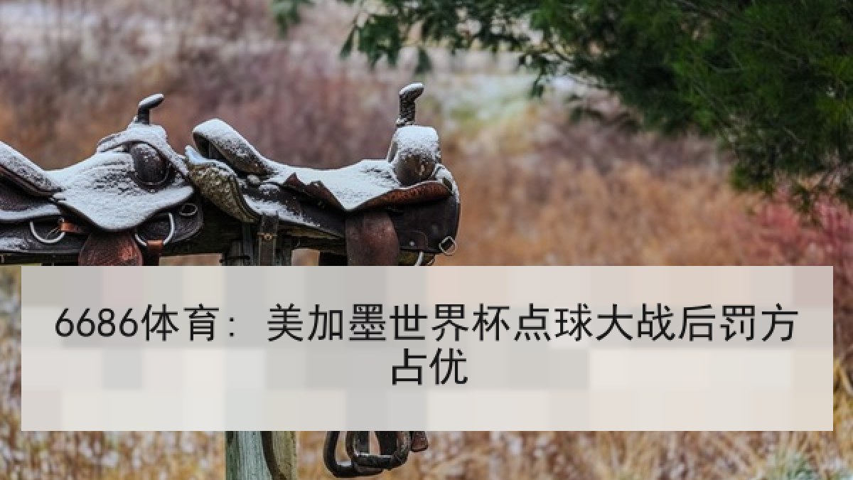 6686体育: 美加墨世界杯点球大战后罚方占优 6686体育: 美加墨世界杯点球大战后罚方占优