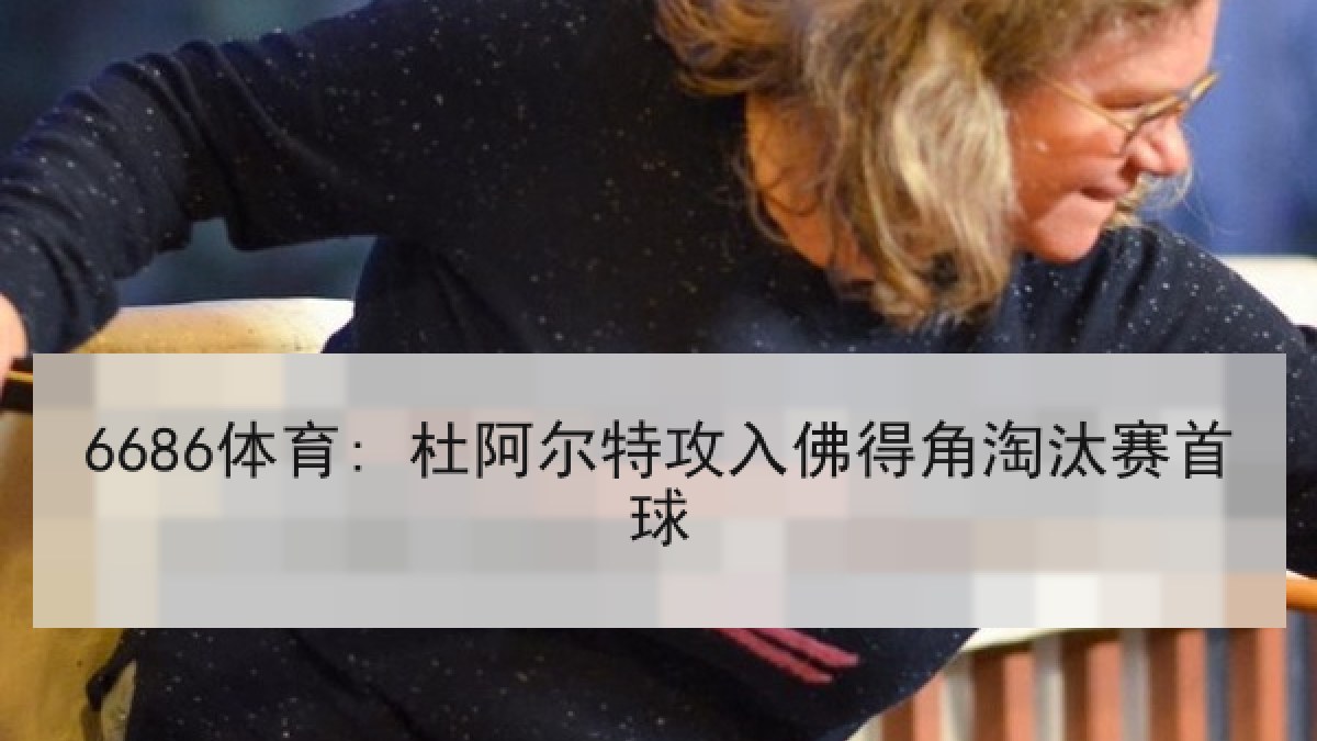 6686体育: 杜阿尔特攻入佛得角淘汰赛首球 6686体育: 杜阿尔特攻入佛得角淘汰赛首球