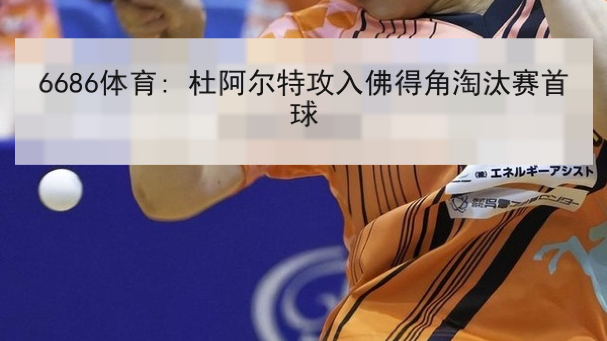 6686体育: 杜阿尔特攻入佛得角淘汰赛首球 6686体育: 杜阿尔特攻入佛得角淘汰赛首球