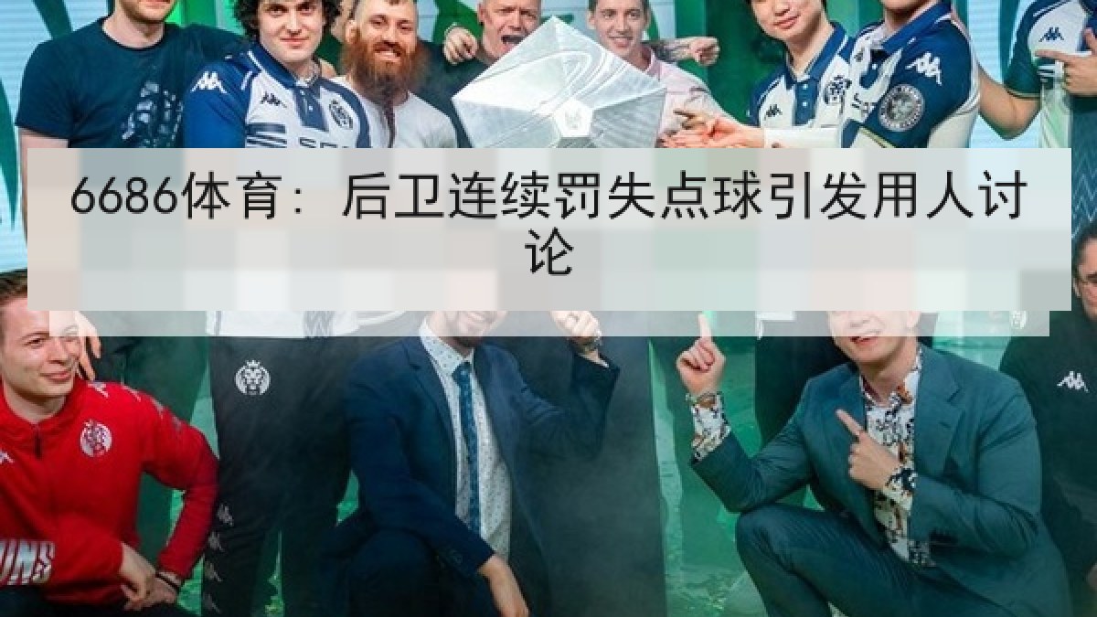 6686体育: 后卫连续罚失点球引发用人讨论 6686体育: 后卫连续罚失点球引发用人讨论