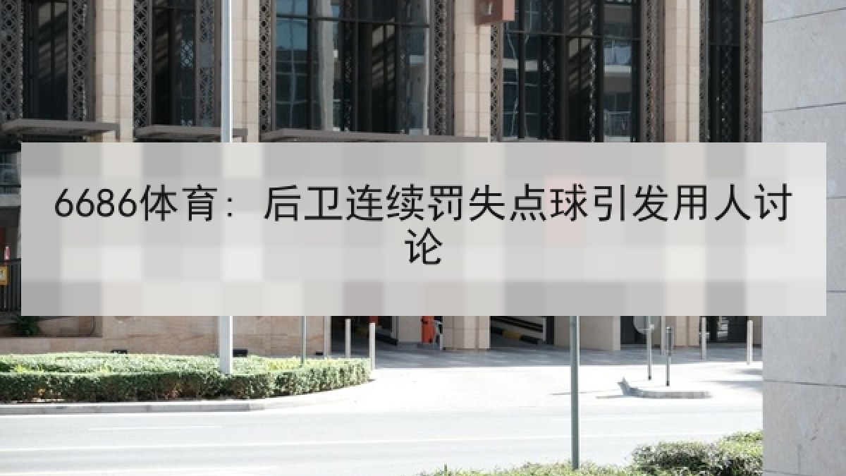 6686体育: 后卫连续罚失点球引发用人讨论 6686体育: 后卫连续罚失点球引发用人讨论
