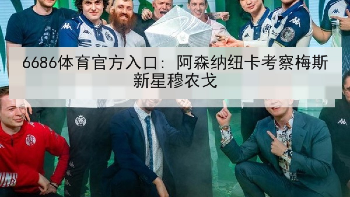 6686体育官方入口: 阿森纳纽卡考察梅斯新星穆农戈