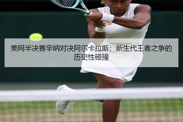 美网半决赛辛纳对决阿尔卡拉斯：新生代王者之争的历史性碰撞