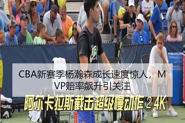 CBA新赛季杨瀚森成长速度惊人，MVP赔率飙升引关注