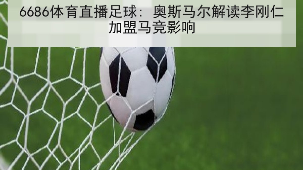 6686体育直播足球: 奥斯马尔解读李刚仁加盟马竞影响 6686体育直播足球: 奥斯马尔解读李刚仁加盟马竞影响
