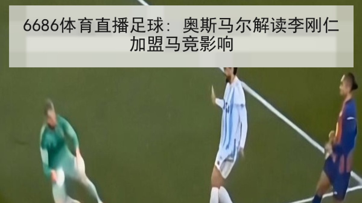 6686体育直播足球: 奥斯马尔解读李刚仁加盟马竞影响