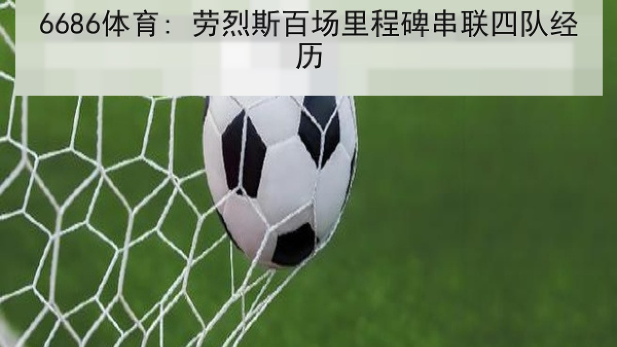 6686体育: 劳烈斯百场里程碑串联四队经历