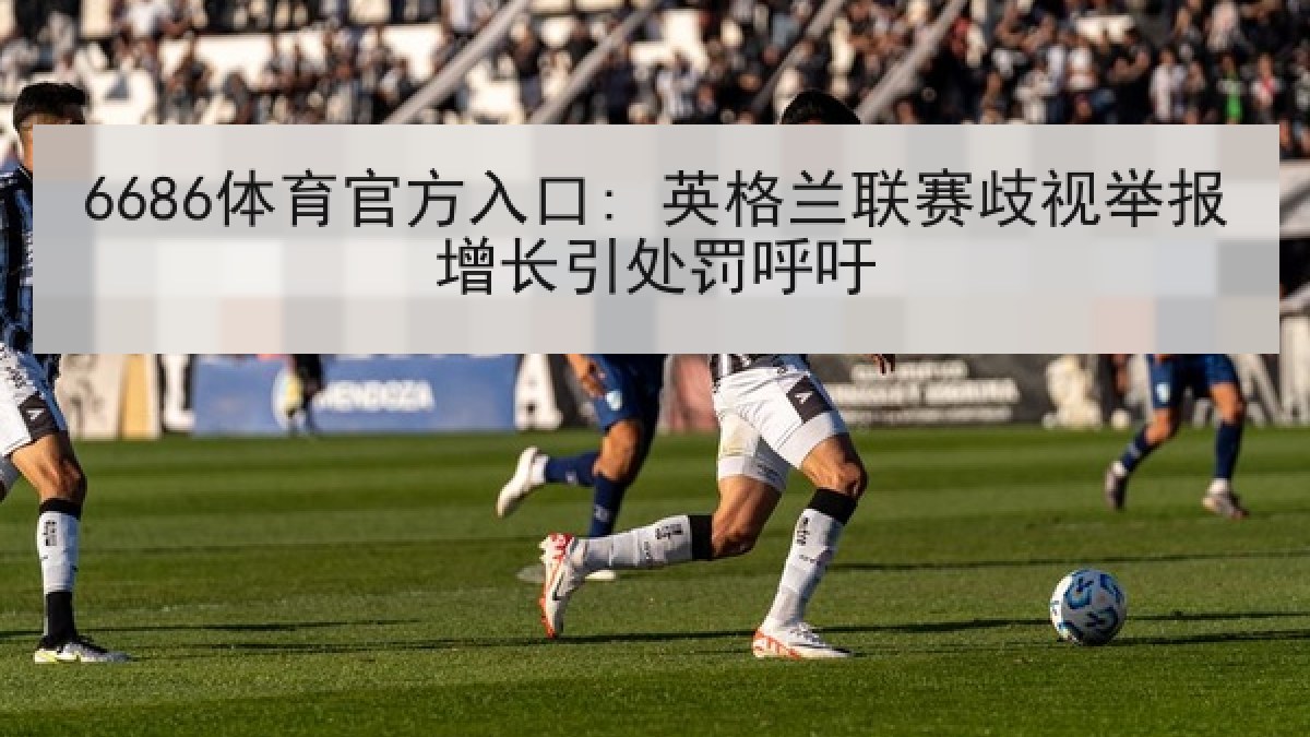 6686体育官方入口: 英格兰联赛歧视举报增长引处罚呼吁