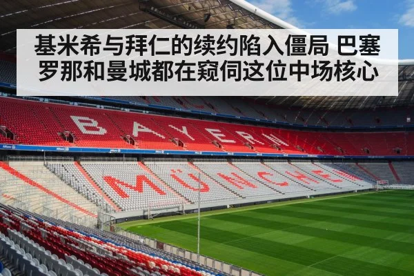 基米希与拜仁的续约陷入僵局 巴塞罗那和曼城都在窥伺这位中场核心