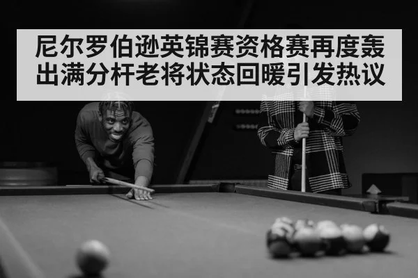 尼尔罗伯逊英锦赛资格赛再度轰出满分杆老将状态回暖引发热议