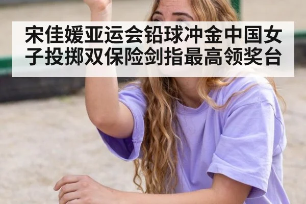 宋佳媛亚运会铅球冲金中国女子投掷双保险剑指最高领奖台