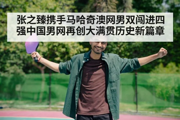 张之臻携手马哈奇澳网男双闯进四强中国男网再创大满贯历史新篇章